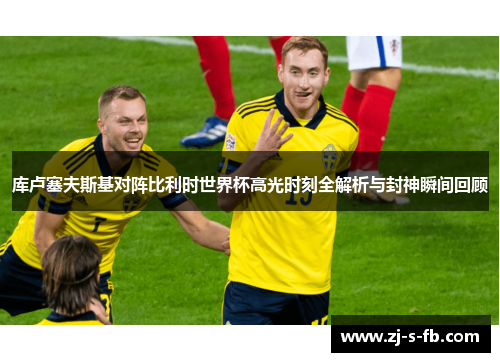 库卢塞夫斯基对阵比利时世界杯高光时刻全解析与封神瞬间回顾