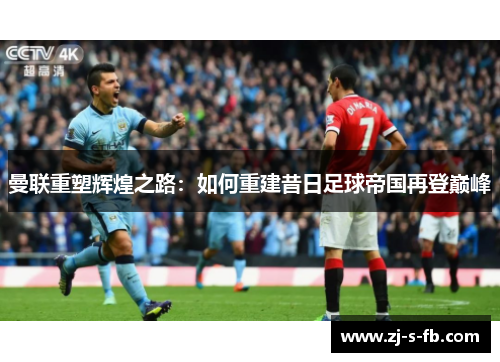 曼联重塑辉煌之路:如何重建昔日足球帝国再登巅峰 曼联重塑辉煌之路:如何重建昔日足球帝国再登巅峰