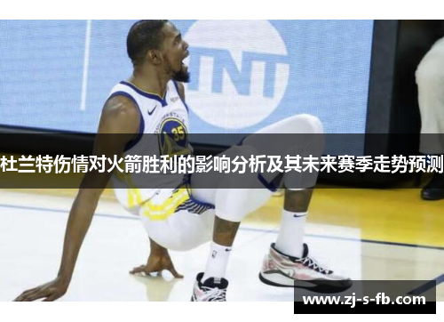 杜兰特伤情对火箭胜利的影响分析及其未来赛季走势预测 杜兰特伤情对火箭胜利的影响分析及其未来赛季走势预测