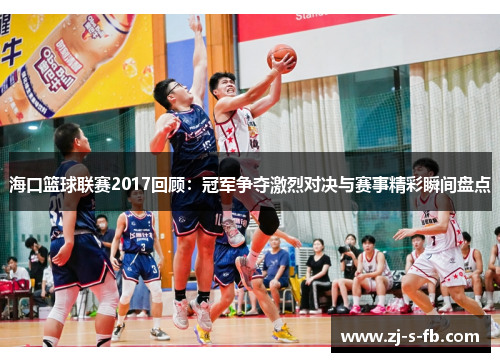 海口篮球联赛2017回顾：冠军争夺激烈对决与赛事精彩瞬间盘点