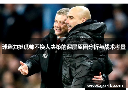球迷力挺瓜帅不换人决策的深层原因分析与战术考量