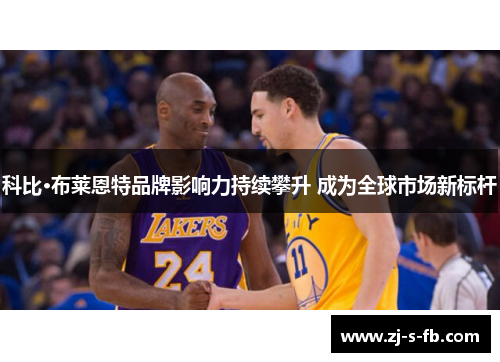 科比·布莱恩特品牌影响力持续攀升 成为全球市场新标杆 科比·布莱恩特品牌影响力持续攀升 成为全球市场新标杆