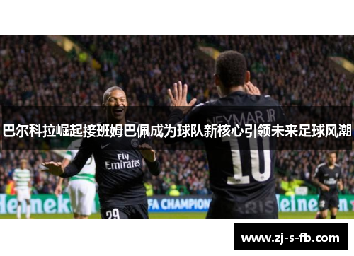 巴尔科拉崛起接班姆巴佩成为球队新核心引领未来足球风潮 巴尔科拉崛起接班姆巴佩成为球队新核心引领未来足球风潮