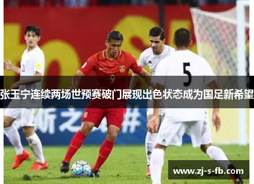 张玉宁连续两场世预赛破门展现出色状态成为国足新希望 张玉宁连续两场世预赛破门展现出色状态成为国足新希望
