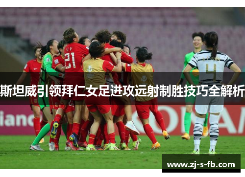 斯坦威引领拜仁女足进攻远射制胜技巧全解析 斯坦威引领拜仁女足进攻远射制胜技巧全解析