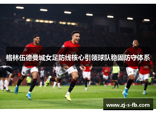 格林伍德曼城女足防线核心引领球队稳固防守体系 格林伍德曼城女足防线核心引领球队稳固防守体系