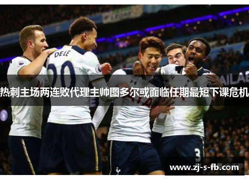 热刺主场两连败代理主帅图多尔或面临任期最短下课危机 热刺主场两连败代理主帅图多尔或面临任期最短下课危机