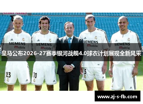 皇马公布2026-27赛季银河战舰4.0球衣计划展现全新风采