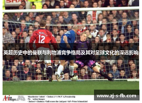 英超历史中的曼联与利物浦竞争格局及其对足球文化的深远影响