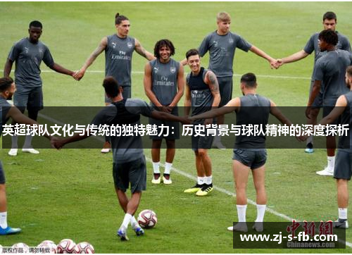 英超球队文化与传统的独特魅力：历史背景与球队精神的深度探析