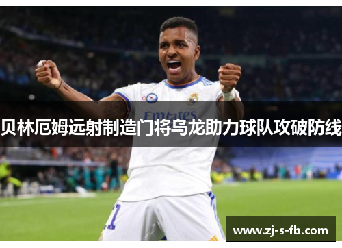 贝林厄姆远射制造门将乌龙助力球队攻破防线