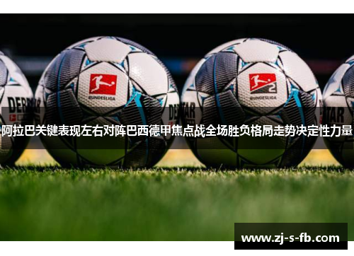 阿拉巴关键表现左右对阵巴西德甲焦点战全场胜负格局走势决定性力量