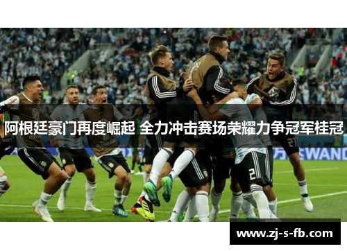 阿根廷豪门再度崛起 全力冲击赛场荣耀力争冠军桂冠