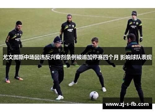 尤文图斯中场因违反兴奋剂条例被追加停赛四个月 影响球队表现