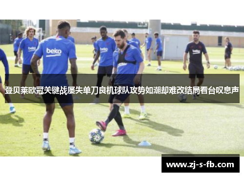 登贝莱欧冠关键战屡失单刀良机球队攻势如潮却难改结局看台叹息声 登贝莱欧冠关键战屡失单刀良机球队攻势如潮却难改结局看台叹息声