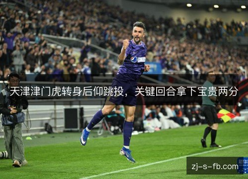 天津津门虎转身后仰跳投，关键回合拿下宝贵两分