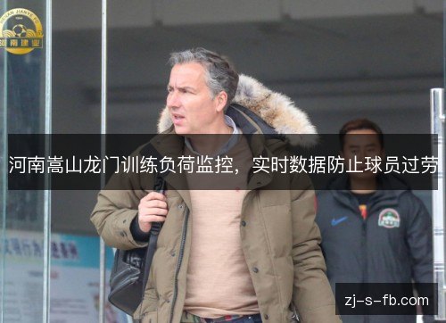 河南嵩山龙门训练负荷监控，实时数据防止球员过劳