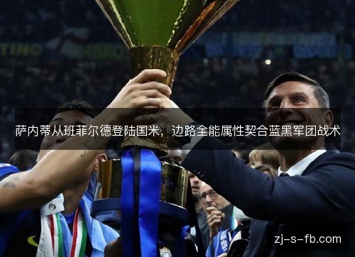 萨内蒂从班菲尔德登陆国米，边路全能属性契合蓝黑军团战术